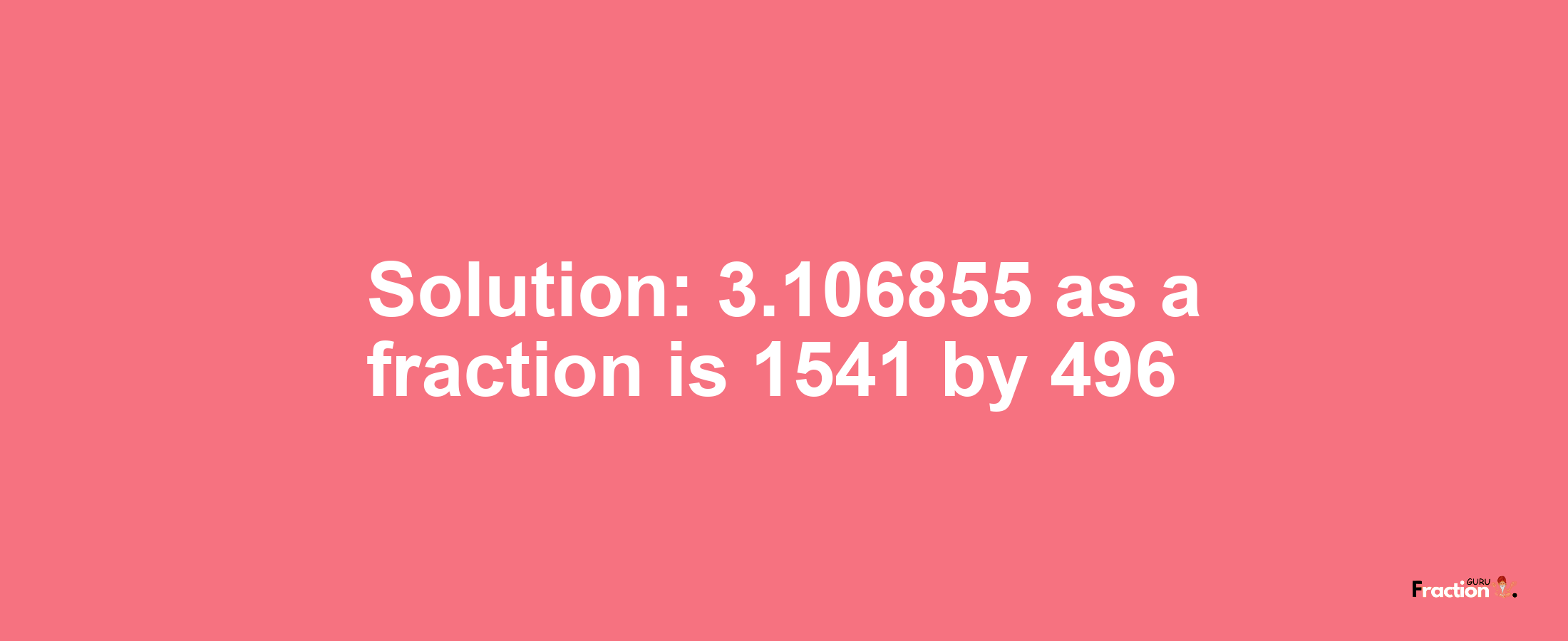 Solution:3.106855 as a fraction is 1541/496